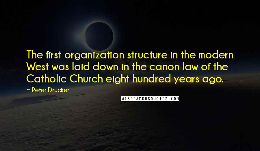 Peter Drucker Quotes: The first organization structure in the modern West was laid down in the canon law of the Catholic Church eight hundred years ago.