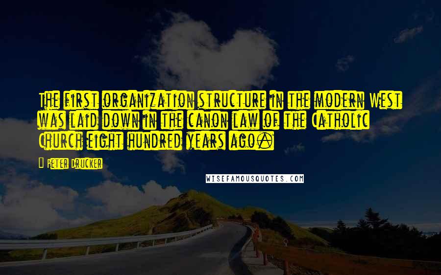 Peter Drucker Quotes: The first organization structure in the modern West was laid down in the canon law of the Catholic Church eight hundred years ago.