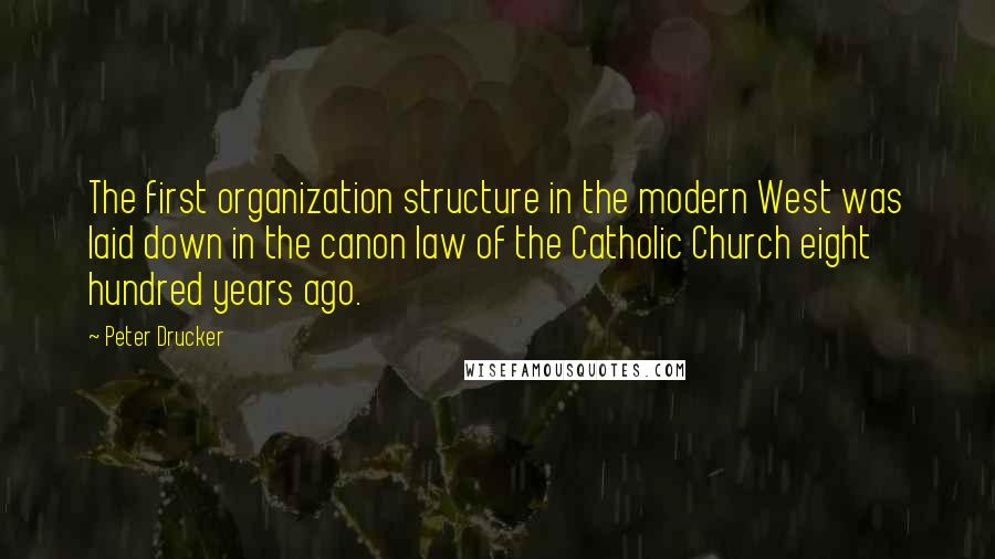 Peter Drucker Quotes: The first organization structure in the modern West was laid down in the canon law of the Catholic Church eight hundred years ago.