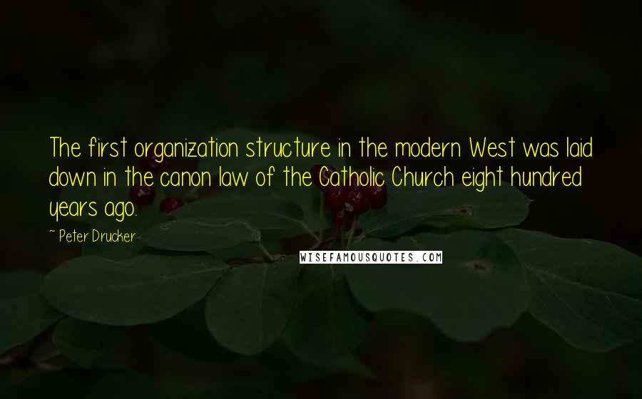 Peter Drucker Quotes: The first organization structure in the modern West was laid down in the canon law of the Catholic Church eight hundred years ago.