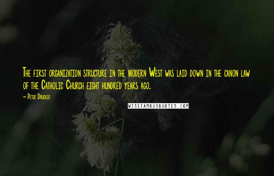 Peter Drucker Quotes: The first organization structure in the modern West was laid down in the canon law of the Catholic Church eight hundred years ago.