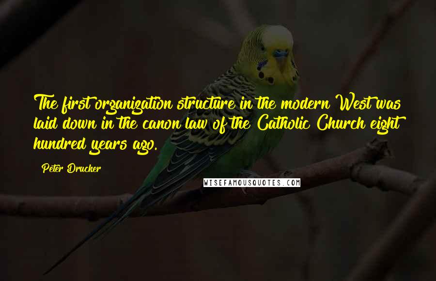 Peter Drucker Quotes: The first organization structure in the modern West was laid down in the canon law of the Catholic Church eight hundred years ago.