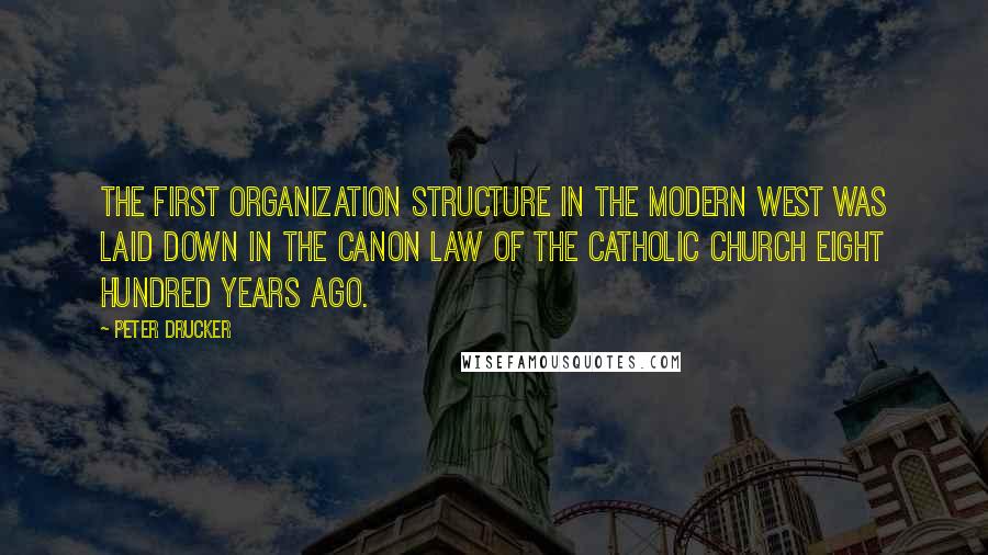 Peter Drucker Quotes: The first organization structure in the modern West was laid down in the canon law of the Catholic Church eight hundred years ago.