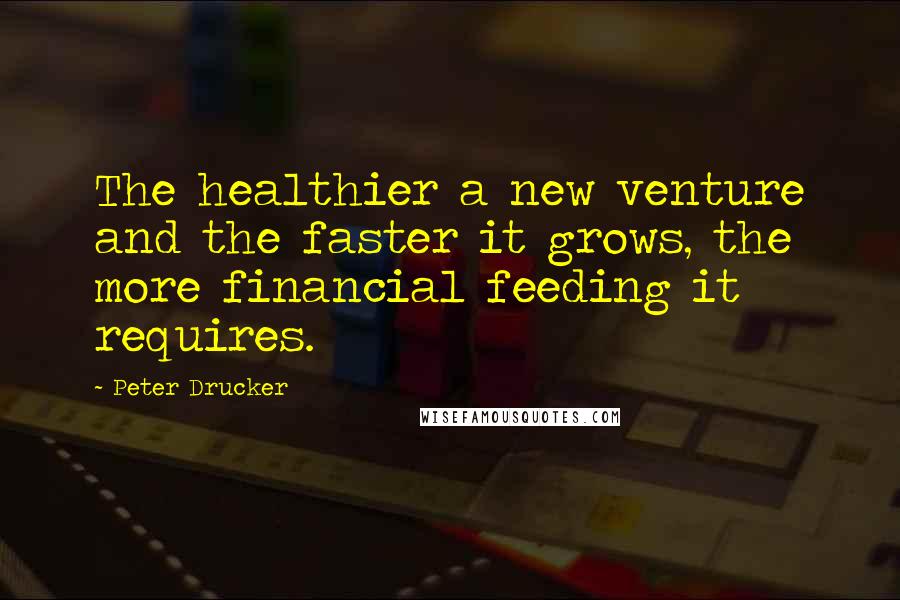 Peter Drucker Quotes: The healthier a new venture and the faster it grows, the more financial feeding it requires.