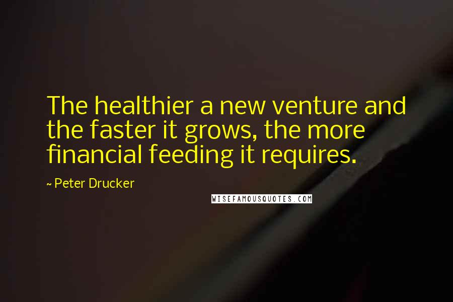 Peter Drucker Quotes: The healthier a new venture and the faster it grows, the more financial feeding it requires.