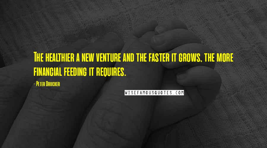 Peter Drucker Quotes: The healthier a new venture and the faster it grows, the more financial feeding it requires.