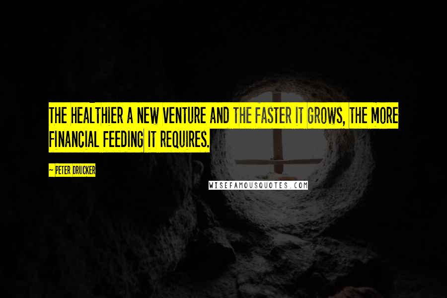 Peter Drucker Quotes: The healthier a new venture and the faster it grows, the more financial feeding it requires.