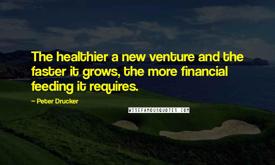 Peter Drucker Quotes: The healthier a new venture and the faster it grows, the more financial feeding it requires.