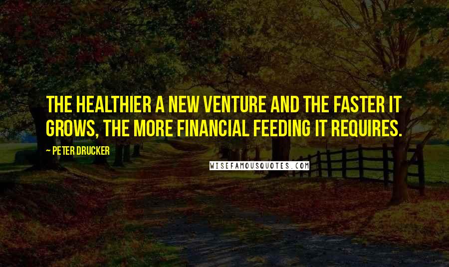 Peter Drucker Quotes: The healthier a new venture and the faster it grows, the more financial feeding it requires.