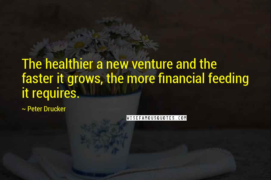 Peter Drucker Quotes: The healthier a new venture and the faster it grows, the more financial feeding it requires.