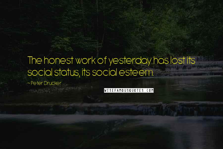 Peter Drucker Quotes: The honest work of yesterday has lost its social status, its social esteem.