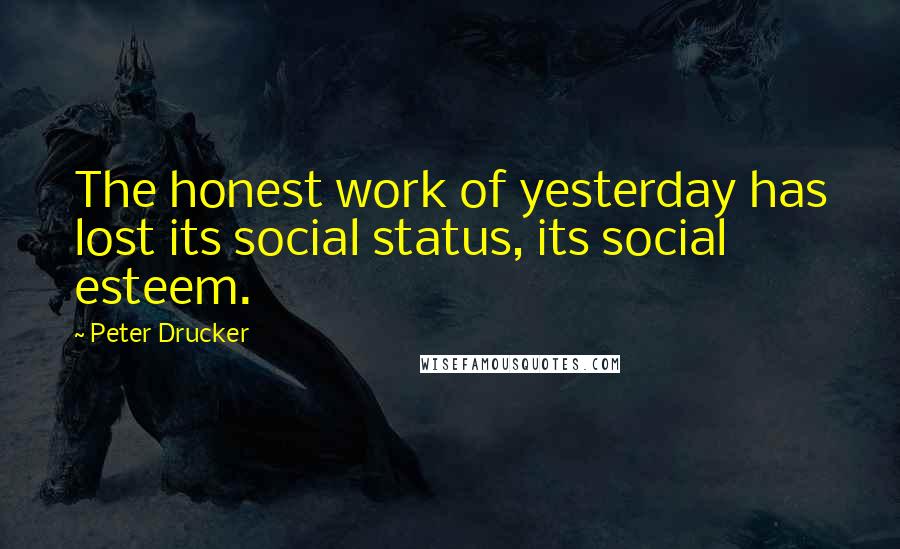 Peter Drucker Quotes: The honest work of yesterday has lost its social status, its social esteem.
