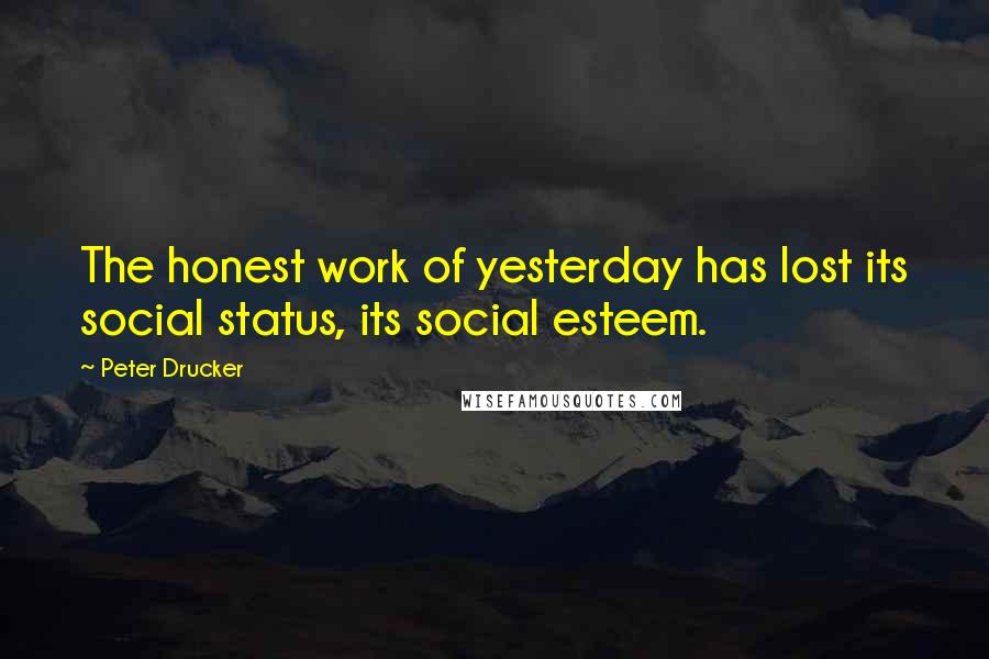 Peter Drucker Quotes: The honest work of yesterday has lost its social status, its social esteem.