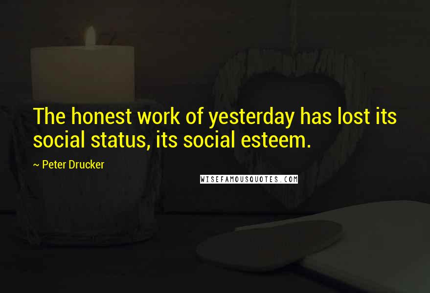 Peter Drucker Quotes: The honest work of yesterday has lost its social status, its social esteem.