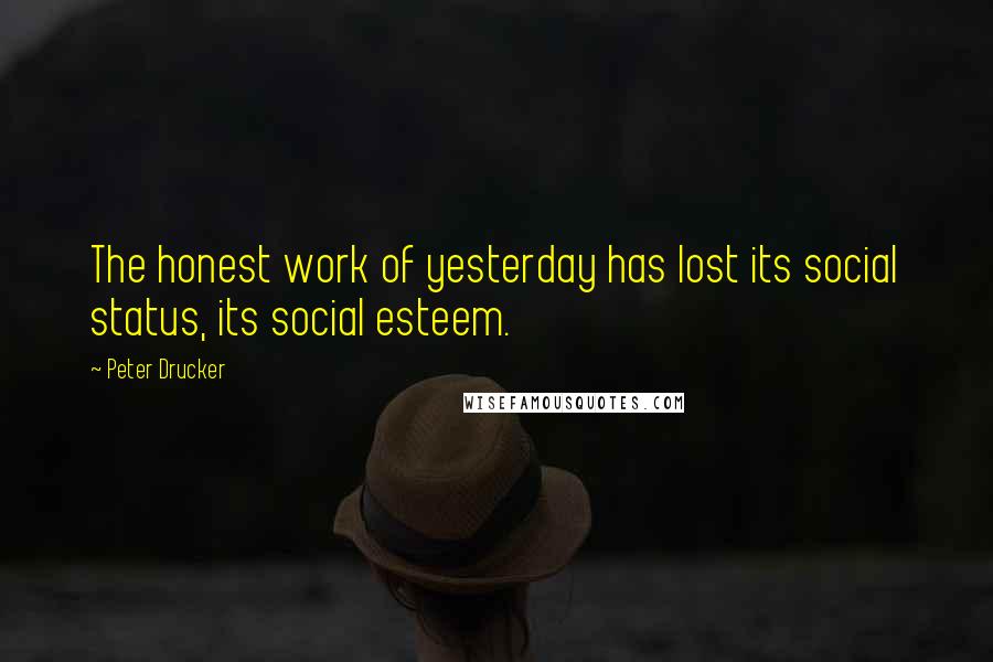 Peter Drucker Quotes: The honest work of yesterday has lost its social status, its social esteem.