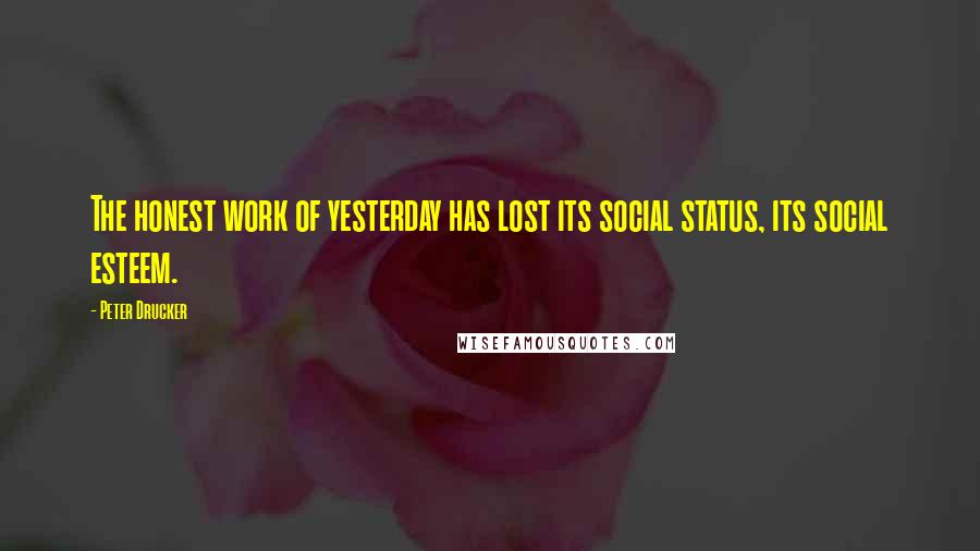 Peter Drucker Quotes: The honest work of yesterday has lost its social status, its social esteem.