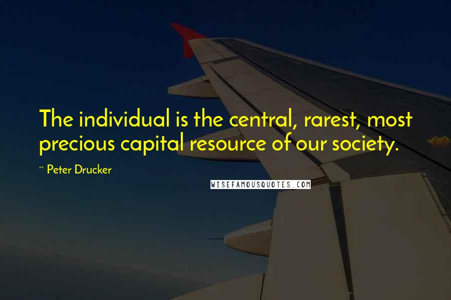 Peter Drucker Quotes: The individual is the central, rarest, most precious capital resource of our society.