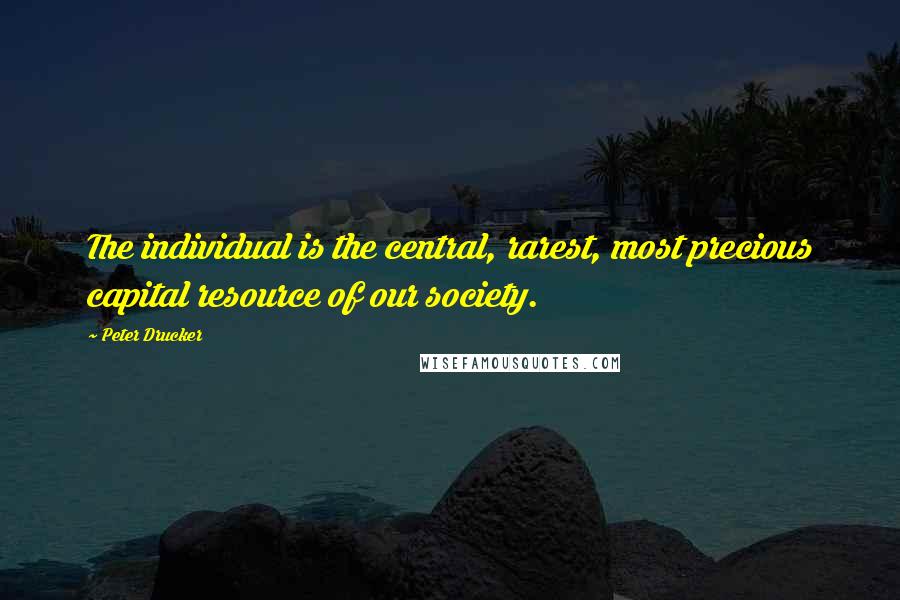 Peter Drucker Quotes: The individual is the central, rarest, most precious capital resource of our society.