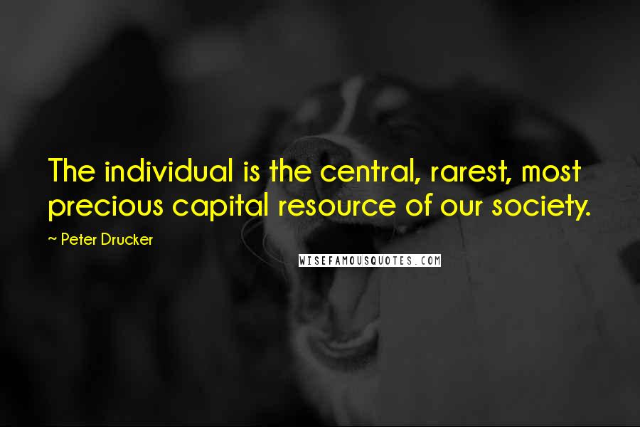 Peter Drucker Quotes: The individual is the central, rarest, most precious capital resource of our society.