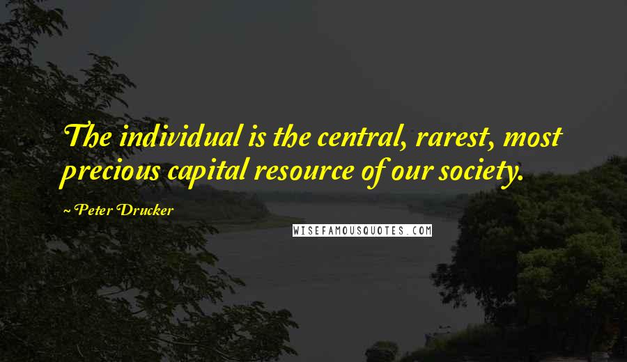 Peter Drucker Quotes: The individual is the central, rarest, most precious capital resource of our society.