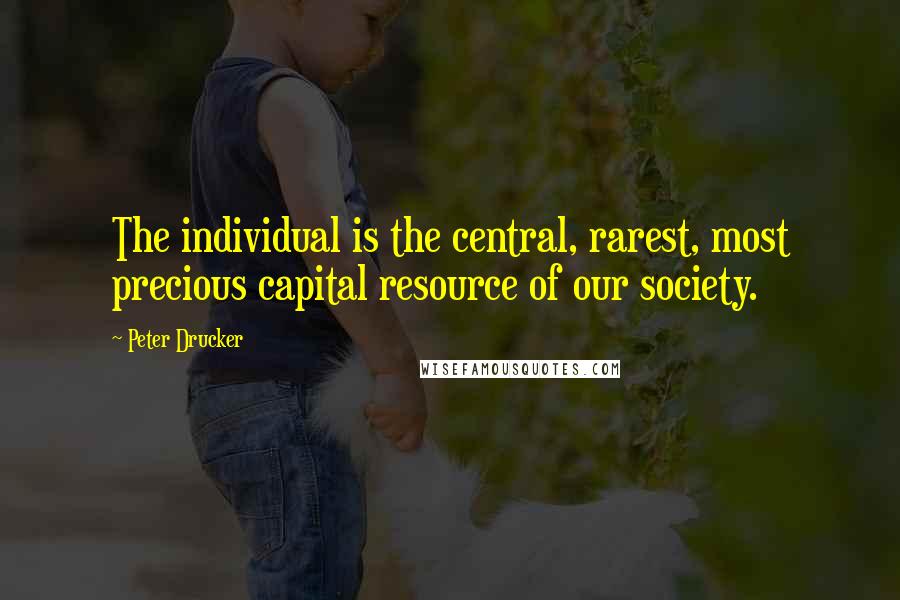 Peter Drucker Quotes: The individual is the central, rarest, most precious capital resource of our society.