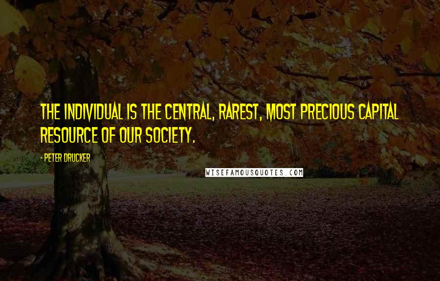 Peter Drucker Quotes: The individual is the central, rarest, most precious capital resource of our society.