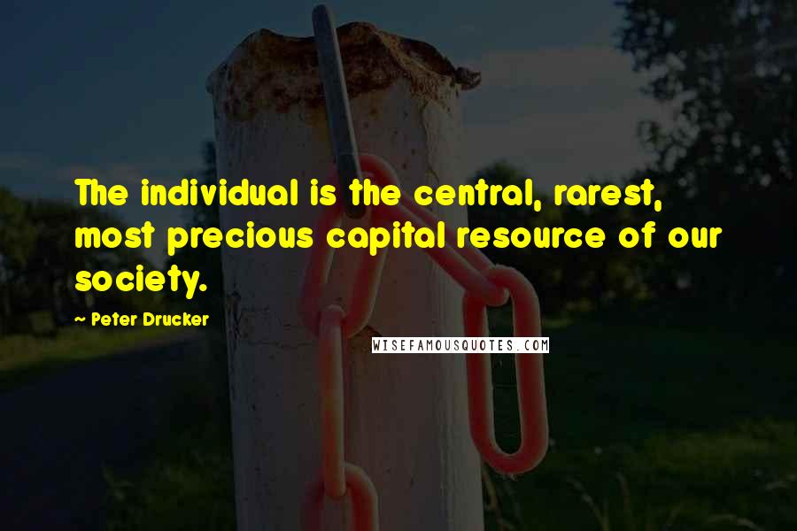 Peter Drucker Quotes: The individual is the central, rarest, most precious capital resource of our society.