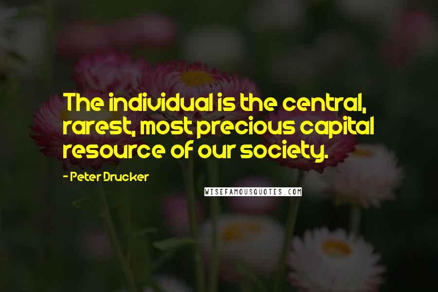 Peter Drucker Quotes: The individual is the central, rarest, most precious capital resource of our society.