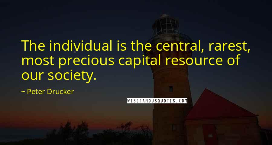 Peter Drucker Quotes: The individual is the central, rarest, most precious capital resource of our society.