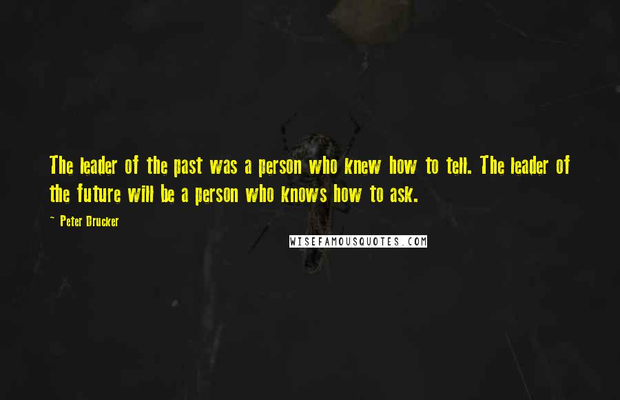 Peter Drucker Quotes: The leader of the past was a person who knew how to tell. The leader of the future will be a person who knows how to ask.