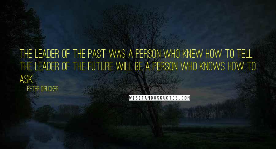 Peter Drucker Quotes: The leader of the past was a person who knew how to tell. The leader of the future will be a person who knows how to ask.