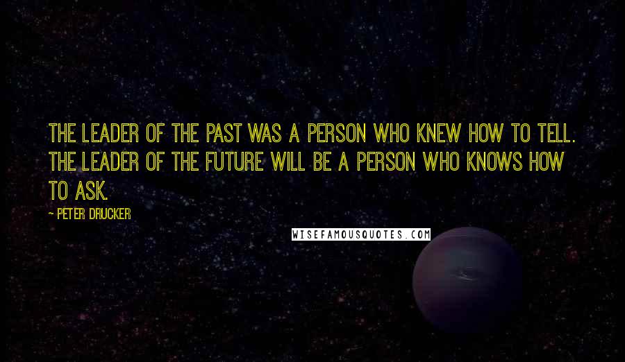 Peter Drucker Quotes: The leader of the past was a person who knew how to tell. The leader of the future will be a person who knows how to ask.