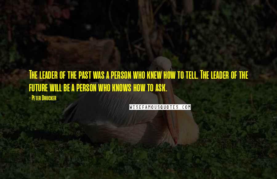 Peter Drucker Quotes: The leader of the past was a person who knew how to tell. The leader of the future will be a person who knows how to ask.