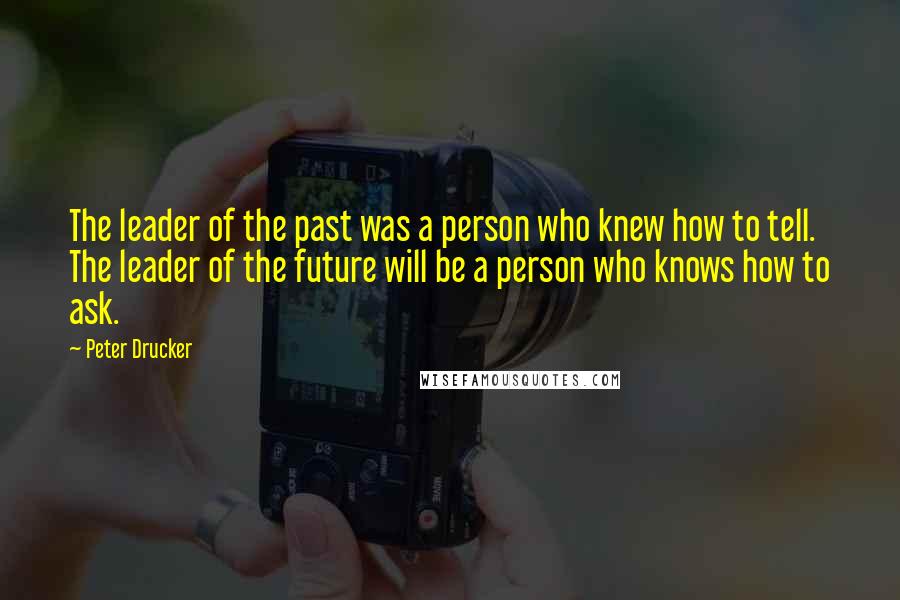 Peter Drucker Quotes: The leader of the past was a person who knew how to tell. The leader of the future will be a person who knows how to ask.