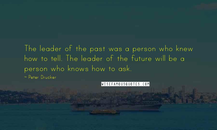 Peter Drucker Quotes: The leader of the past was a person who knew how to tell. The leader of the future will be a person who knows how to ask.