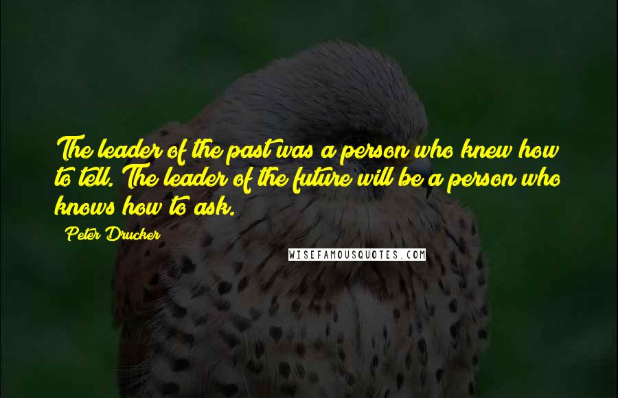 Peter Drucker Quotes: The leader of the past was a person who knew how to tell. The leader of the future will be a person who knows how to ask.