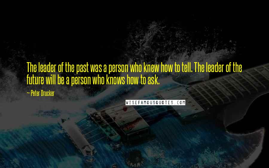 Peter Drucker Quotes: The leader of the past was a person who knew how to tell. The leader of the future will be a person who knows how to ask.