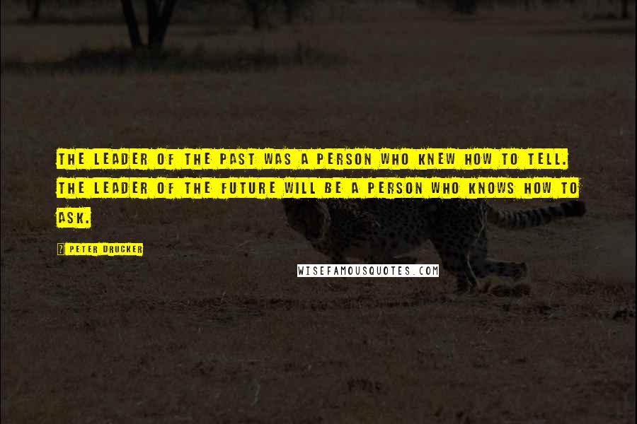 Peter Drucker Quotes: The leader of the past was a person who knew how to tell. The leader of the future will be a person who knows how to ask.