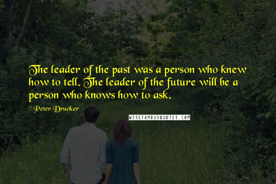 Peter Drucker Quotes: The leader of the past was a person who knew how to tell. The leader of the future will be a person who knows how to ask.