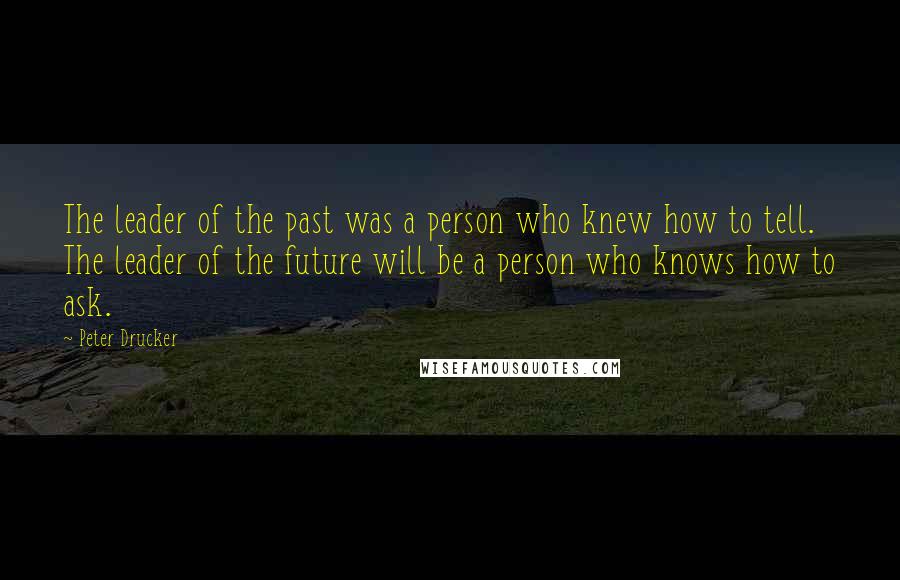 Peter Drucker Quotes: The leader of the past was a person who knew how to tell. The leader of the future will be a person who knows how to ask.