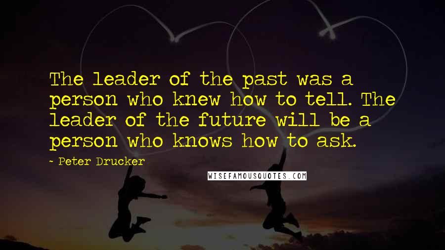 Peter Drucker Quotes: The leader of the past was a person who knew how to tell. The leader of the future will be a person who knows how to ask.