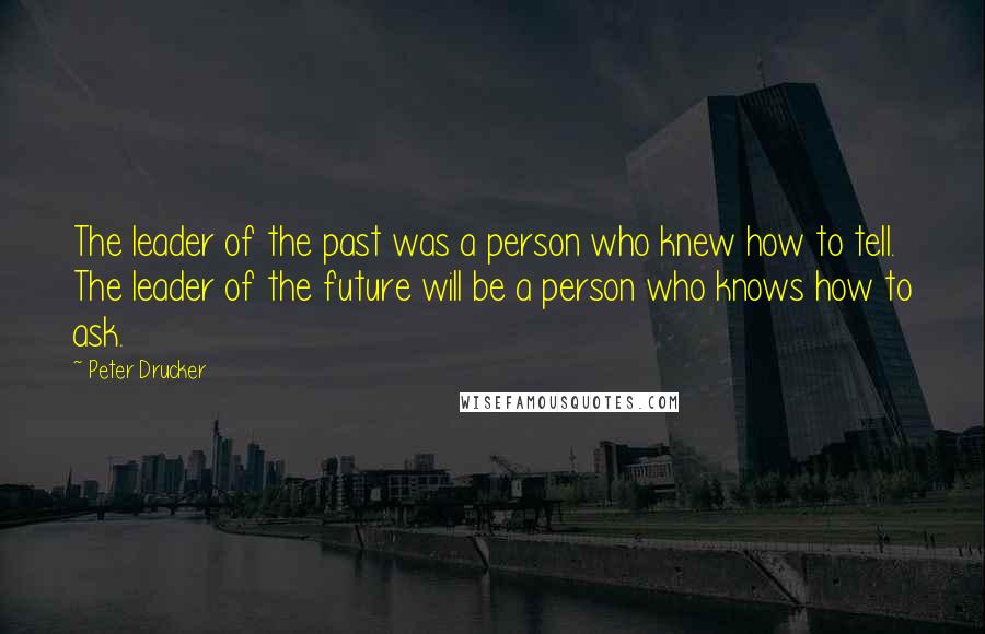 Peter Drucker Quotes: The leader of the past was a person who knew how to tell. The leader of the future will be a person who knows how to ask.