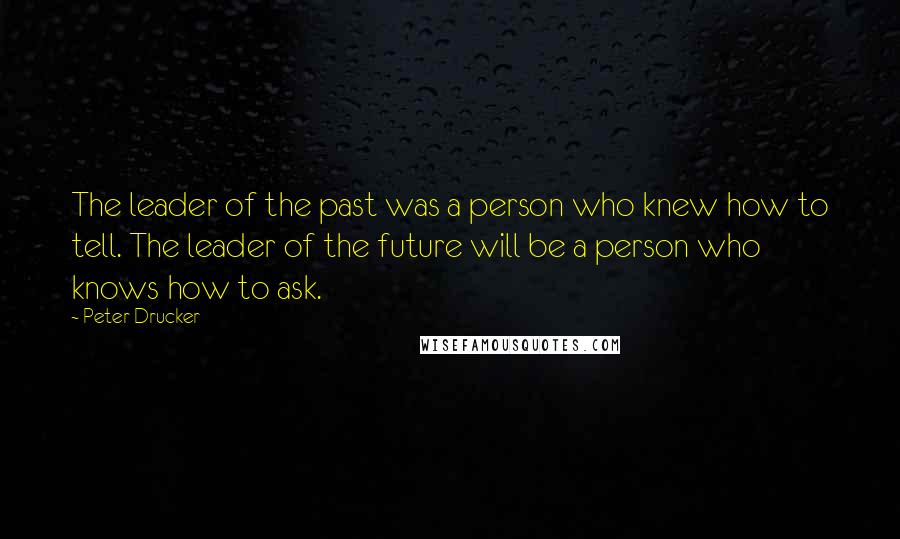 Peter Drucker Quotes: The leader of the past was a person who knew how to tell. The leader of the future will be a person who knows how to ask.