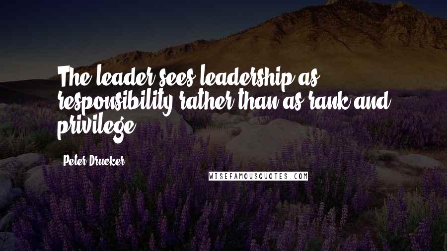 Peter Drucker Quotes: The leader sees leadership as responsibility rather than as rank and privilege.