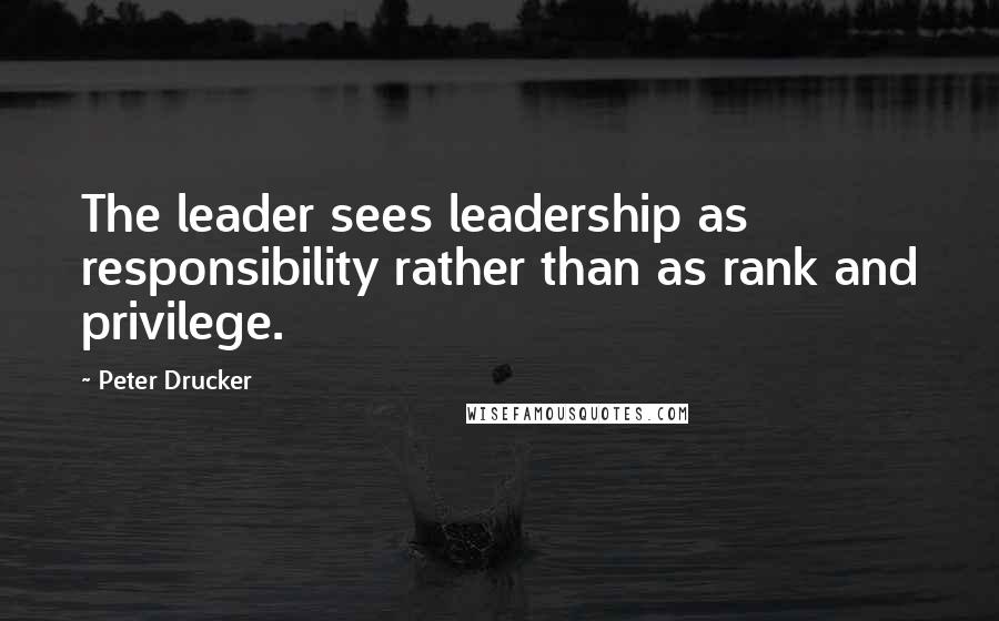 Peter Drucker Quotes: The leader sees leadership as responsibility rather than as rank and privilege.