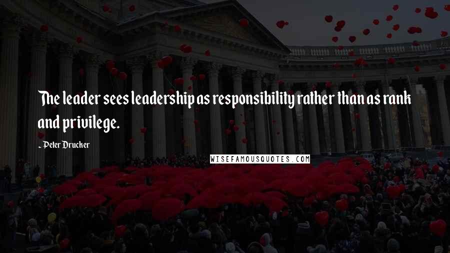 Peter Drucker Quotes: The leader sees leadership as responsibility rather than as rank and privilege.