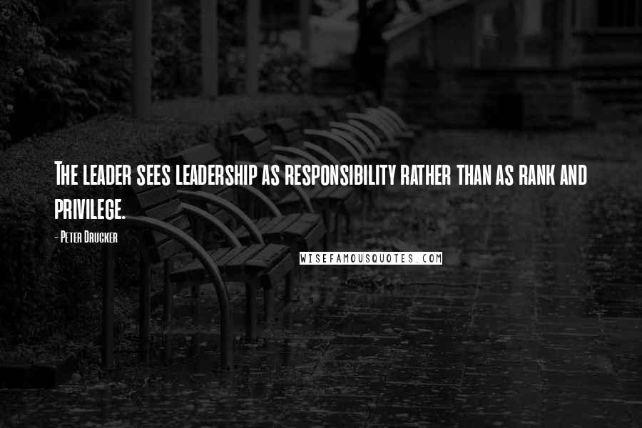 Peter Drucker Quotes: The leader sees leadership as responsibility rather than as rank and privilege.