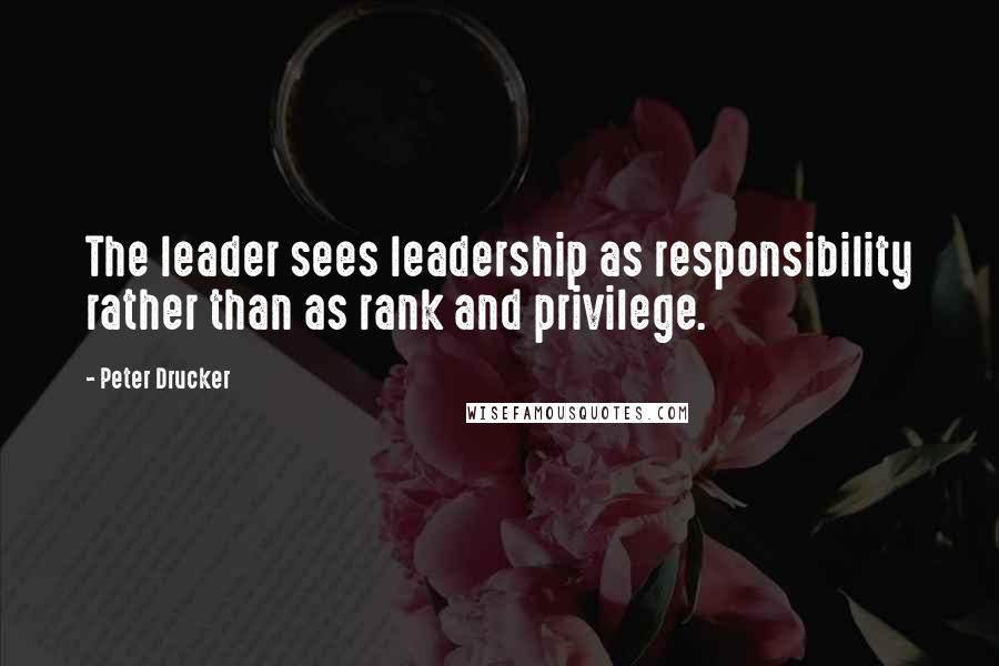 Peter Drucker Quotes: The leader sees leadership as responsibility rather than as rank and privilege.