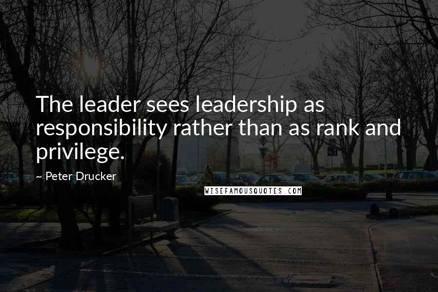 Peter Drucker Quotes: The leader sees leadership as responsibility rather than as rank and privilege.