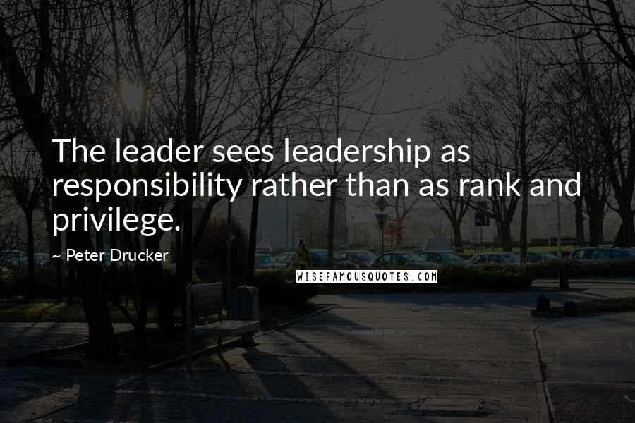 Peter Drucker Quotes: The leader sees leadership as responsibility rather than as rank and privilege.